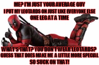 I'm Not So Special... | ME? I'M JUST YOUR AVERAGE GUY; I PUT MY LEOTARDS ON JUST LIKE EVERYONE ELSE; ONE LEG AT A TIME; WHAT'S THAT? YOU DON'T WEAR LEOTARDS? GUESS THAT DOES MAKE ME  A LITTLE MORE SPECIAL; SO SUCK ON THAT! | image tagged in deadpool,average,guy,special | made w/ Imgflip meme maker