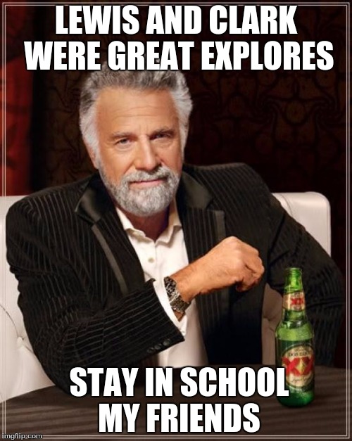 The Most Interesting Man In The World | LEWIS AND CLARK WERE GREAT EXPLORES; STAY IN SCHOOL MY FRIENDS | image tagged in memes,the most interesting man in the world | made w/ Imgflip meme maker