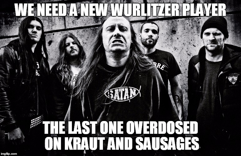 WE NEED A NEW WURLITZER PLAYER THE LAST ONE OVERDOSED ON KRAUT AND SAUSAGES | made w/ Imgflip meme maker