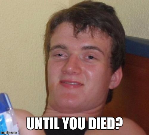 10 Guy Meme | UNTIL YOU DIED? | image tagged in memes,10 guy | made w/ Imgflip meme maker