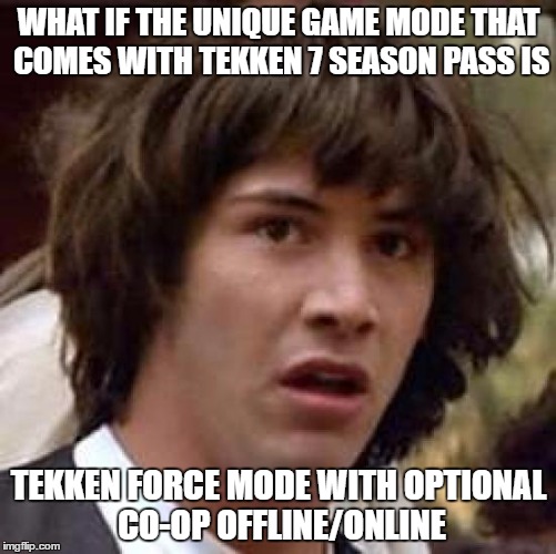 Conspiracy Keanu Meme | WHAT IF THE UNIQUE GAME MODE THAT COMES WITH TEKKEN 7 SEASON PASS IS; TEKKEN FORCE MODE WITH OPTIONAL CO-OP OFFLINE/ONLINE | image tagged in memes,conspiracy keanu | made w/ Imgflip meme maker