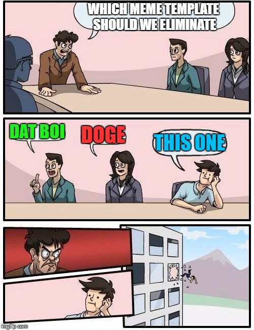 Boardroom Meeting Suggestion Meme | WHICH MEME TEMPLATE SHOULD WE ELIMINATE DAT BOI DOGE THIS ONE | image tagged in memes,boardroom meeting suggestion | made w/ Imgflip meme maker