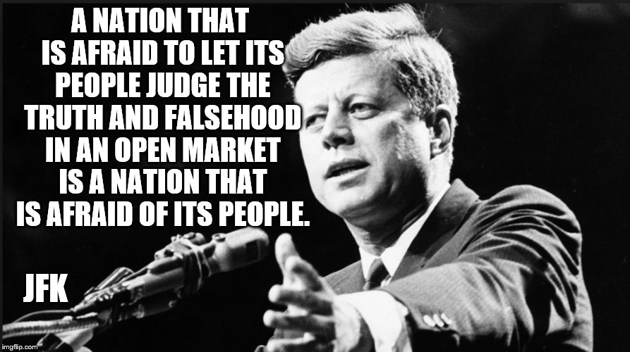 JFK | A NATION THAT IS AFRAID TO LET ITS PEOPLE JUDGE THE TRUTH AND FALSEHOOD IN AN OPEN MARKET IS A NATION THAT IS AFRAID OF ITS PEOPLE. JFK | image tagged in jfk | made w/ Imgflip meme maker