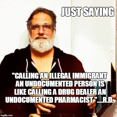 JUST SAYING; "CALLING AN ILLEGAL IMMIGRANT AN UNDOCUMENTED PERSON IS LIKE CALLING A DRUG DEALER AN UNDOCUMENTED PHARMACIST "....R.D. | made w/ Imgflip meme maker