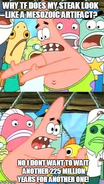 Put It Somewhere Else Patrick | WHY TF DOES MY STEAK LOOK LIKE A MESOZOIC ARTIFACT? NO I DONT WANT TO WAIT ANOTHER 225 MILLION YEARS FOR ANOTHER ONE! | image tagged in memes,put it somewhere else patrick | made w/ Imgflip meme maker
