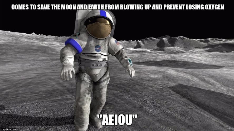 moonbase aeiou
 | COMES TO SAVE THE MOON AND EARTH FROM BLOWING UP AND PREVENT LOSING OXYGEN; "AEIOU" | image tagged in aeiou | made w/ Imgflip meme maker