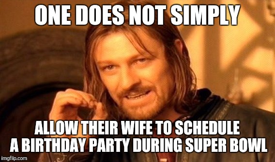 One Does Not Simply | ONE DOES NOT SIMPLY; ALLOW THEIR WIFE TO SCHEDULE A BIRTHDAY PARTY DURING SUPER BOWL | image tagged in memes,one does not simply | made w/ Imgflip meme maker