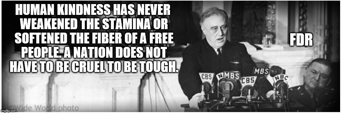 HUMAN KINDNESS HAS NEVER WEAKENED THE STAMINA OR SOFTENED THE FIBER OF A FREE PEOPLE. A NATION DOES NOT HAVE TO BE CRUEL TO BE TOUGH. FDR | image tagged in inspirational quote | made w/ Imgflip meme maker
