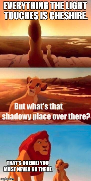 Simba Shadowy Place | EVERYTHING THE LIGHT TOUCHES IS CHESHIRE. THAT'S CREWE!
YOU MUST NEVER GO THERE. | image tagged in memes,simba shadowy place | made w/ Imgflip meme maker