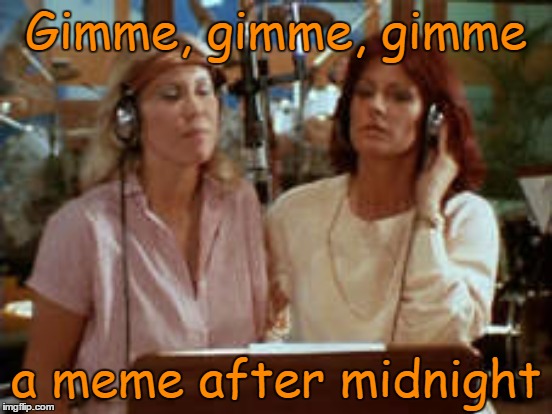 Gimme, gimme, gimme a meme after midnight | made w/ Imgflip meme maker