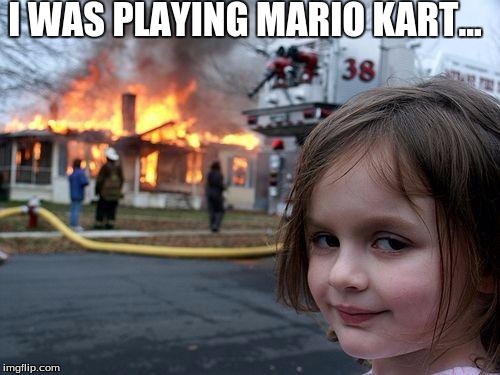 Disaster Girl | I WAS PLAYING MARIO KART... | image tagged in memes,disaster girl | made w/ Imgflip meme maker