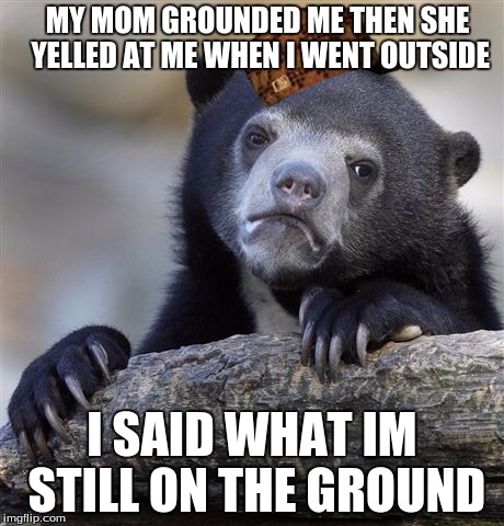 Confession Bear | MY MOM GROUNDED ME THEN SHE YELLED AT ME WHEN I WENT OUTSIDE; I SAID WHAT IM STILL ON THE GROUND | image tagged in memes,confession bear,scumbag | made w/ Imgflip meme maker