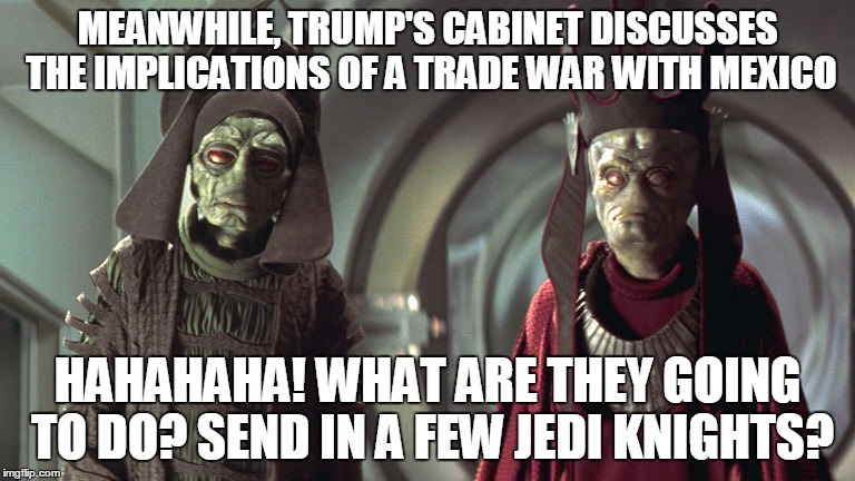 Trade war with Mexico? LOL! We blockaded an entire planet! | MEANWHILE, TRUMP'S CABINET DISCUSSES THE IMPLICATIONS OF A TRADE WAR WITH MEXICO; HAHAHAHA! WHAT ARE THEY GOING TO DO? SEND IN A FEW JEDI KNIGHTS? | made w/ Imgflip meme maker