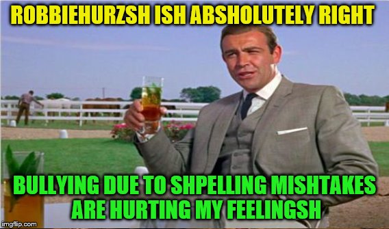 ROBBIEHURZSH ISH ABSHOLUTELY RIGHT BULLYING DUE TO SHPELLING MISHTAKES ARE HURTING MY FEELINGSH | made w/ Imgflip meme maker