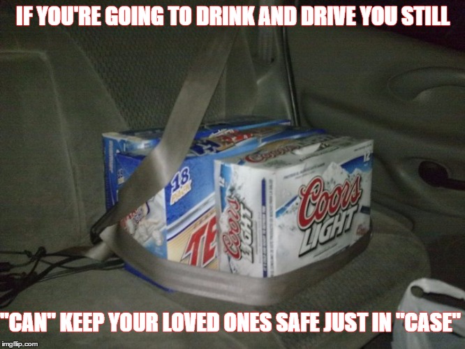 buckle up when drinking and driving  | IF YOU'RE GOING TO DRINK AND DRIVE YOU STILL; "CAN" KEEP YOUR LOVED ONES SAFE JUST IN "CASE" | image tagged in beer,safety first,drinking,driving,case | made w/ Imgflip meme maker
