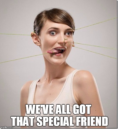 WE'VE ALL GOT THAT SPECIAL FRIEND | image tagged in strange | made w/ Imgflip meme maker