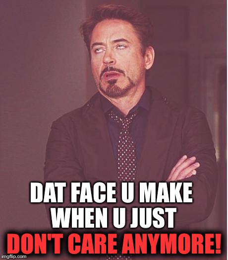 Face You Make Robert Downey Jr Meme | DAT FACE U MAKE WHEN U JUST; DON'T CARE ANYMORE! | image tagged in memes,face you make robert downey jr | made w/ Imgflip meme maker