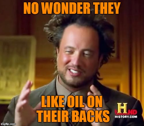 Ancient Aliens Meme | NO WONDER THEY LIKE OIL ON THEIR BACKS | image tagged in memes,ancient aliens | made w/ Imgflip meme maker