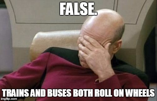 Captain Picard Facepalm Meme | FALSE. TRAINS AND BUSES BOTH ROLL ON WHEELS | image tagged in memes,captain picard facepalm | made w/ Imgflip meme maker
