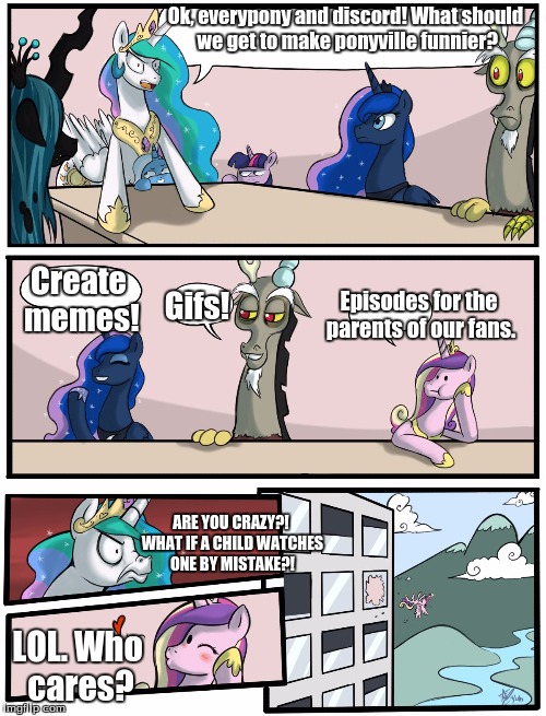 Think of the children. | Ok, everypony and discord! What should we get to make ponyville funnier? Create memes! Gifs! Episodes for the parents of our fans. ARE YOU CRAZY?! WHAT IF A CHILD WATCHES ONE BY MISTAKE?! LOL. Who cares? | image tagged in boardroom meeting suggestion pony version,my little pony | made w/ Imgflip meme maker