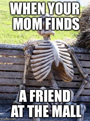 Waiting Skeleton | WHEN YOUR MOM FINDS; A FRIEND AT THE MALL | image tagged in memes,waiting skeleton | made w/ Imgflip meme maker
