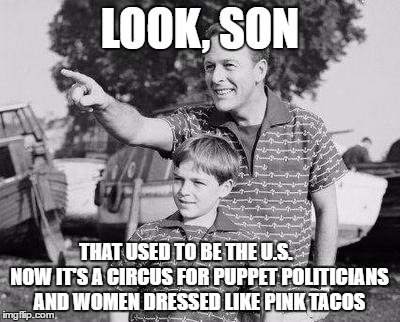 Look Son Meme | LOOK, SON; THAT USED TO BE THE U.S.       NOW IT'S A CIRCUS FOR PUPPET POLITICIANS AND WOMEN DRESSED LIKE PINK TACOS | image tagged in memes,look son | made w/ Imgflip meme maker