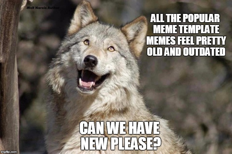 Optimistic Moon Moon Wolf Vanadium Wolf | ALL THE POPULAR MEME TEMPLATE MEMES FEEL PRETTY OLD AND OUTDATED; CAN WE HAVE NEW PLEASE? | image tagged in optimistic moon moon wolf vanadium wolf | made w/ Imgflip meme maker
