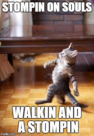 Cool Cat Stroll Meme | STOMPIN ON SOULS; WALKIN AND A STOMPIN | image tagged in memes,cool cat stroll | made w/ Imgflip meme maker