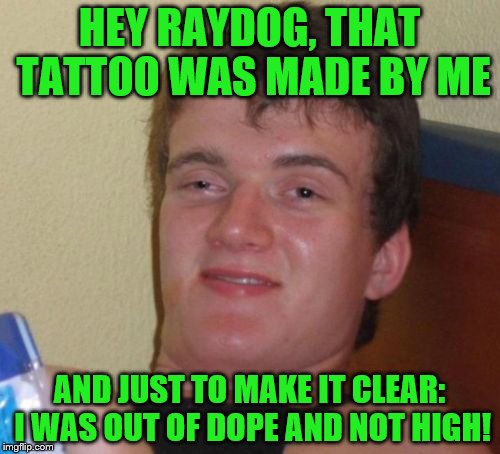 10 Guy Meme | HEY RAYDOG, THAT TATTOO WAS MADE BY ME AND JUST TO MAKE IT CLEAR: I WAS OUT OF DOPE AND NOT HIGH! | image tagged in memes,10 guy | made w/ Imgflip meme maker