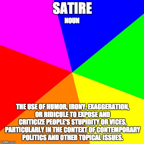 Learn a new word today! | SATIRE; NOUN; THE USE OF HUMOR, IRONY, EXAGGERATION, OR RIDICULE TO EXPOSE AND CRITICIZE PEOPLE'S STUPIDITY OR VICES, PARTICULARLY IN THE CONTEXT OF CONTEMPORARY POLITICS AND OTHER TOPICAL ISSUES. | image tagged in memes,satire,stupid,definition,idiot,politics | made w/ Imgflip meme maker