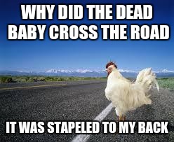 Why the chicken Cross the road | WHY DID THE DEAD BABY CROSS THE ROAD; IT WAS STAPELED TO MY BACK | image tagged in why the chicken cross the road | made w/ Imgflip meme maker