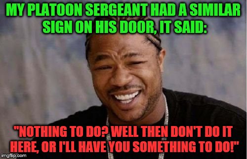 Yo Dawg Heard You Meme | MY PLATOON SERGEANT HAD A SIMILAR SIGN ON HIS DOOR, IT SAID: "NOTHING TO DO? WELL THEN DON'T DO IT HERE, OR I'LL HAVE YOU SOMETHING TO DO!" | image tagged in memes,yo dawg heard you | made w/ Imgflip meme maker