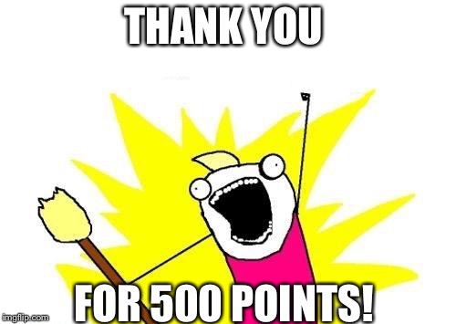 X All The Y Meme | THANK YOU; FOR 500 POINTS! | image tagged in memes,x all the y | made w/ Imgflip meme maker