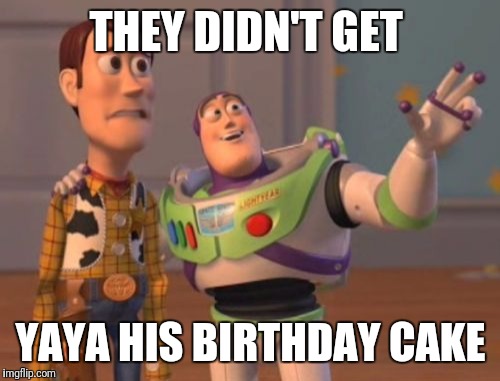 X, X Everywhere Meme | THEY DIDN'T GET YAYA HIS BIRTHDAY CAKE | image tagged in memes,x x everywhere | made w/ Imgflip meme maker