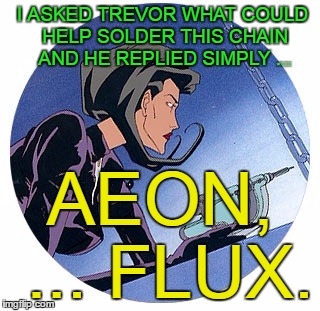 AEON FLUX PUN | I ASKED TREVOR WHAT COULD HELP SOLDER THIS CHAIN AND HE REPLIED SIMPLY ... AEON, ... FLUX. | image tagged in aeon flux | made w/ Imgflip meme maker