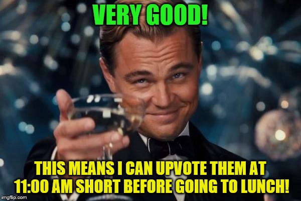 Leonardo Dicaprio Cheers Meme | VERY GOOD! THIS MEANS I CAN UPVOTE THEM AT 11:00 AM SHORT BEFORE GOING TO LUNCH! | image tagged in memes,leonardo dicaprio cheers | made w/ Imgflip meme maker
