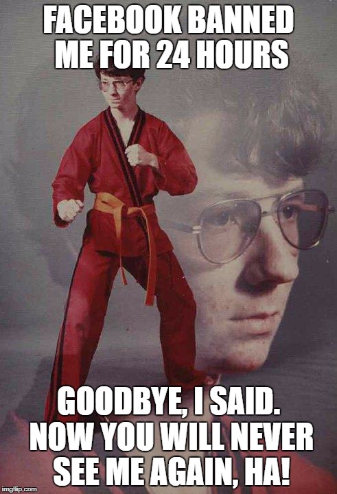 Karate Kyle Meme | FACEBOOK BANNED ME FOR 24 HOURS; GOODBYE, I SAID. NOW YOU WILL NEVER SEE ME AGAIN, HA! | image tagged in memes,karate kyle | made w/ Imgflip meme maker
