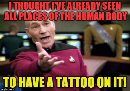 Picard Wtf Meme | I THOUGHT I'VE ALREADY SEEN ALL PLACES OF THE HUMAN BODY TO HAVE A TATTOO ON IT! | image tagged in memes,picard wtf | made w/ Imgflip meme maker