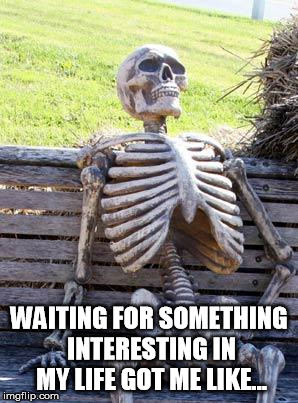 Waiting Skeleton | WAITING FOR SOMETHING INTERESTING IN MY LIFE GOT ME LIKE... | image tagged in memes,waiting skeleton | made w/ Imgflip meme maker