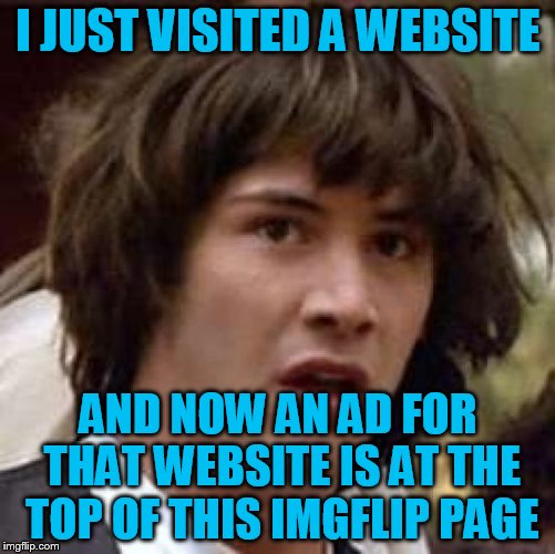 How coincidental is that!!!? | I JUST VISITED A WEBSITE; AND NOW AN AD FOR THAT WEBSITE IS AT THE TOP OF THIS IMGFLIP PAGE | image tagged in memes,conspiracy keanu | made w/ Imgflip meme maker