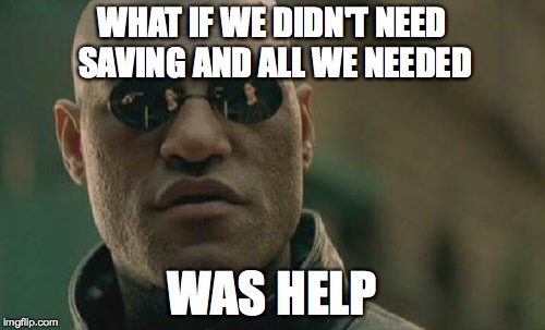 Matrix Morpheus Meme | WHAT IF WE DIDN'T NEED SAVING AND ALL WE NEEDED WAS HELP | image tagged in memes,matrix morpheus | made w/ Imgflip meme maker