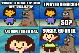 Undertale Genocide | I PLAYED GENOCIDE! WELCOME TO THE SALTY SPITTOON, HOW TOUGH ARE YA? SO? SORRY, GO ON IN. AND DIDN'T SHED A TEAR. | image tagged in undertale genocide | made w/ Imgflip meme maker