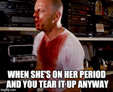 WHEN SHE'S ON HER PERIOD AND YOU TEAR IT UP ANYWAY | image tagged in memes,funny memes,so true memes,memestrocity,bad meme,bruce willis | made w/ Imgflip meme maker