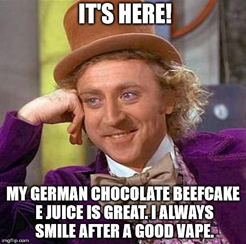Creepy Condescending Wonka Meme | IT'S HERE! MY GERMAN CHOCOLATE BEEFCAKE E JUICE IS GREAT. I ALWAYS SMILE AFTER A GOOD VAPE. | image tagged in memes,creepy condescending wonka | made w/ Imgflip meme maker