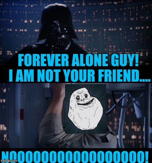 FOREVER ALONE GUY! I AM NOT YOUR FRIEND.... NOOOOOOOOOOOOOOOOO! | image tagged in memes | made w/ Imgflip meme maker