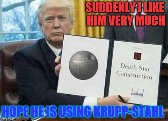 Making the Empire great again! | SUDDENLY I LIKE HIM VERY MUCH; HOPE HE IS USING KRUPP-STAHL | image tagged in donald trump,memes,funny,star wars,empire | made w/ Imgflip meme maker