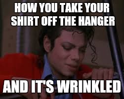 HOW YOU TAKE YOUR SHIRT OFF THE HANGER; AND IT'S WRINKLED | image tagged in micheal jackson popcorn,micheal jackson,memes,funny memes,hilarious memes,so true memes | made w/ Imgflip meme maker