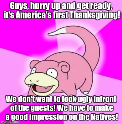 Slowpoke | Guys, hurry up and get ready, it's America's first Thanksgiving! We don't want to look ugly infront of the guests! We have to make a good impression on the Natives! | image tagged in slowpoke | made w/ Imgflip meme maker