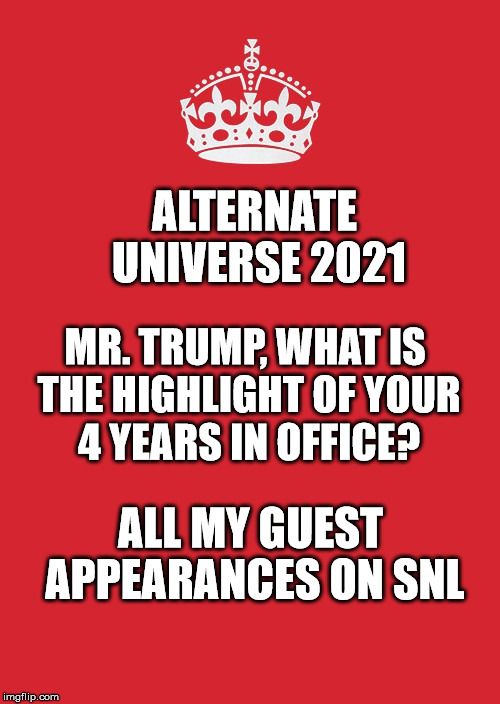 Keep Calm And Carry On Red Meme | ALTERNATE UNIVERSE 2021; MR. TRUMP, WHAT IS THE HIGHLIGHT OF YOUR 4 YEARS IN OFFICE? ALL MY GUEST APPEARANCES ON SNL | image tagged in memes,keep calm and carry on red | made w/ Imgflip meme maker