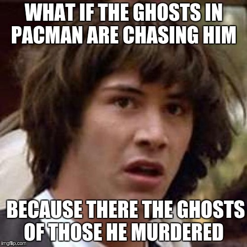 Conspiracy Keanu Meme | WHAT IF THE GHOSTS IN PACMAN ARE CHASING HIM; BECAUSE THERE THE GHOSTS  OF THOSE HE MURDERED | image tagged in memes,conspiracy keanu | made w/ Imgflip meme maker